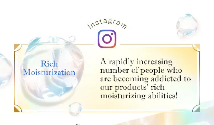 A rapidly increasing number of people are becoming addicted to our products' rich  moisturizing abilities!