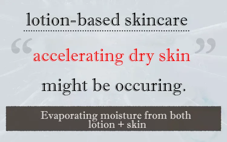  Believe it or not, lotion-based skincare may accelerate dry skin.